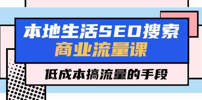 本地生活SEO搜索商业流量课，低成本搞流量的手段