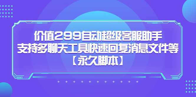 价值299自动超级客服助手，支持多聊天工具快速回复消息文件等【永久脚本】