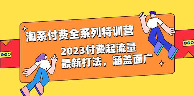 淘系付费全系列特训营：2023付费起流量最新打法，涵盖面广