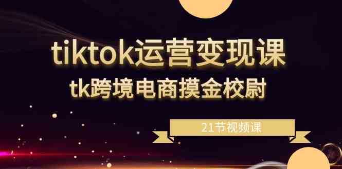 tiktok运营变现课，tk跨境电商摸金校尉