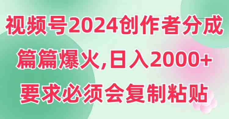 视频号2024创作者分成，片片爆火，要求必须会复制粘贴，日入2000+