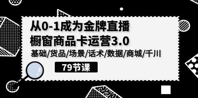0-1成为金牌直播橱窗商品卡运营3.0,基础/货品/场景/话术/数据/商城/千川