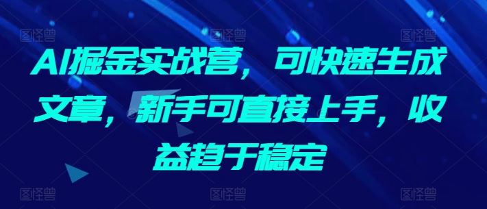AI掘金实战营,可快速生成文章,新手可直接上手,收益趋于稳定