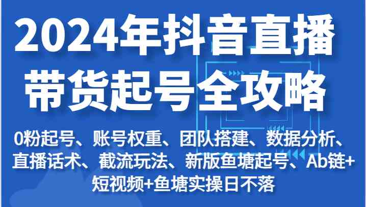 2024年抖音直播带货起号全攻略：起号/权重/团队/数据/话术/截流等