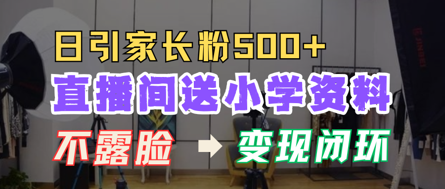 直播间送小学资料，每天引流家长粉500+，变现闭环模式