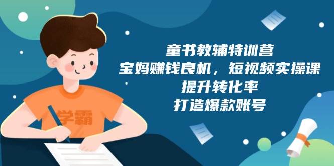 童书教辅特训营：宝妈赚钱良机，短视频实操，提升转化率，打造爆款账号