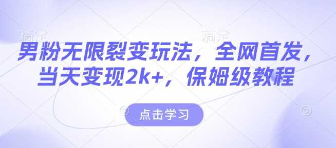 男粉无限裂变玩法，全网首发，当天变现2k+，保姆级教程【永久更新】【揭秘】