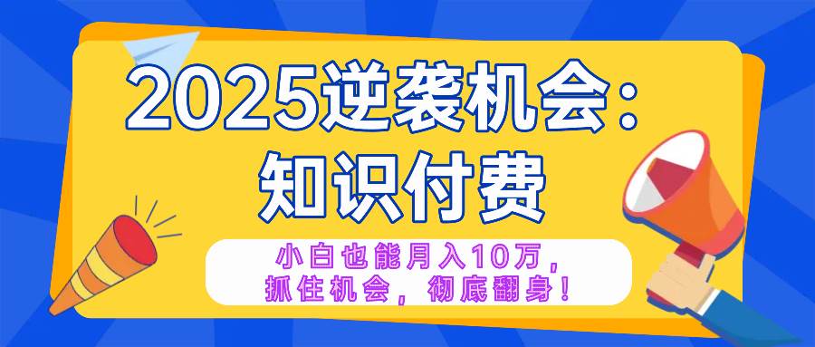 2025逆袭项目——知识付费，小白也能月入10万年入百万，抓住机会彻底翻&#8230;