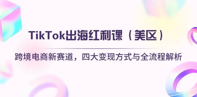 TikTok出海红利课跨境电商新赛道，四大变现方式与全流程解析