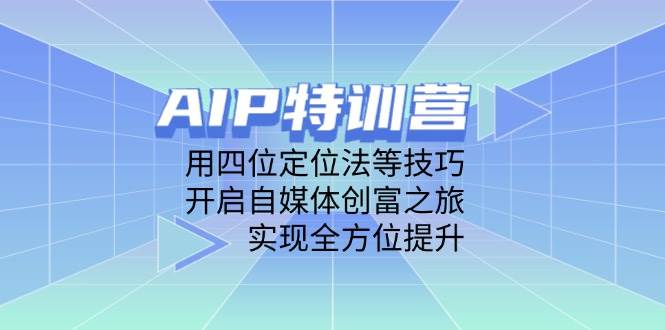 AIP特训营，用四位定位法等技巧，开启自媒体创富之旅，实现全方位提升