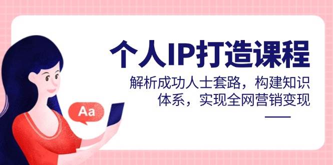 个人IP打造课程,解析成功人士套路,构建知识体系,实现全网营销变现