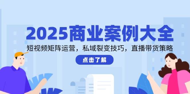 2025商业案例大全,短视频矩阵运营,私域裂变技巧,直播带货策略