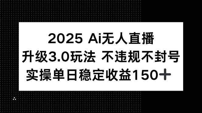 2025 AI无人直播升级3.0玩法，不违规 不封号，单日稳定收益150+