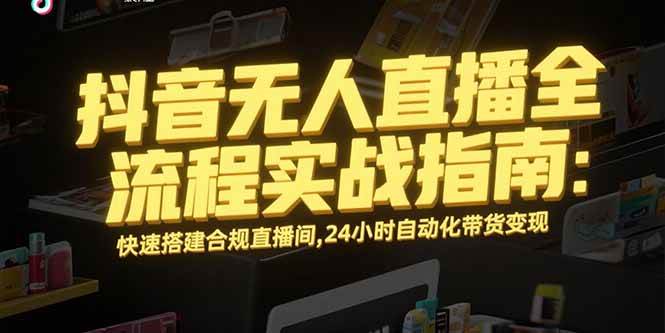 抖音无人直播全流程实战指南：快速搭建合规直播间，24小时自动化带货变现