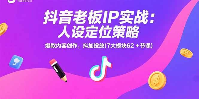抖音老板IP实战:人设定位策略,爆款内容创作,抖加投放(7大模块62+节课)