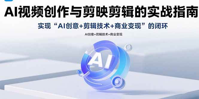 AI视频创作与剪映剪辑的实战指南，实现AI创意+剪辑技术+商业变现的闭环