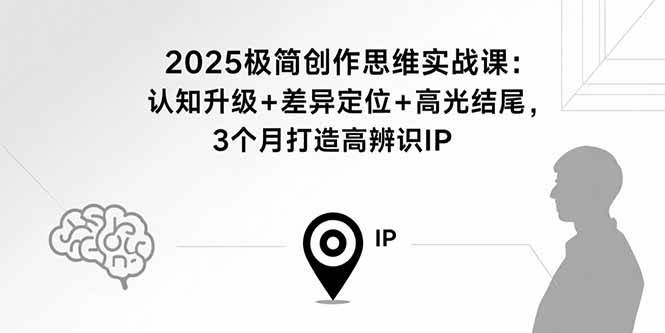 2025极简创作思维实战课：认知升级+差异定位+高光结尾，3个月打造高辨识IP