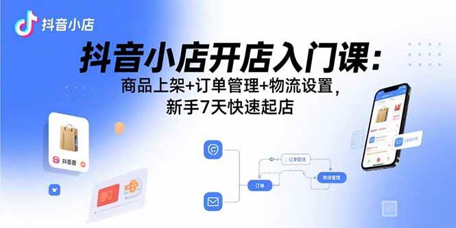 抖音小店开店入门课：商品上架+订单管理+物流设置，新手7天快速起店
