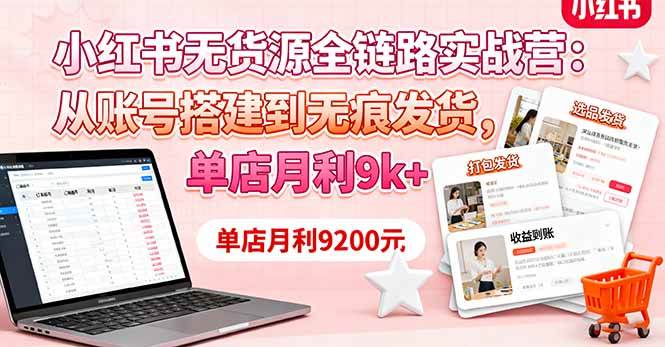小红书无货源全链路实战营：从账号搭建到无痕发货，单店月利9k+