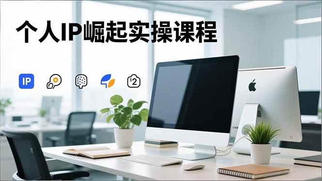 个人IP崛起实操课程，IP思维塑造+赛道精准调研+账号高变现搭建+内容创作