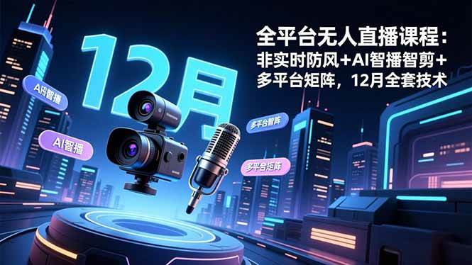 全平台无人直播课程：非实时防风＋AI智播智剪＋多平台矩阵，12月全套技术