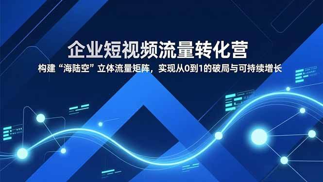 企业短视频流量转化营，构建“海陆空”立体流量矩阵，实现从0到1的破局与可持续增长
