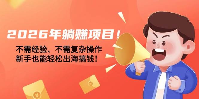 2026年躺赚项目！不需经验、不需复杂操作，新手也能轻松出海搞钱！