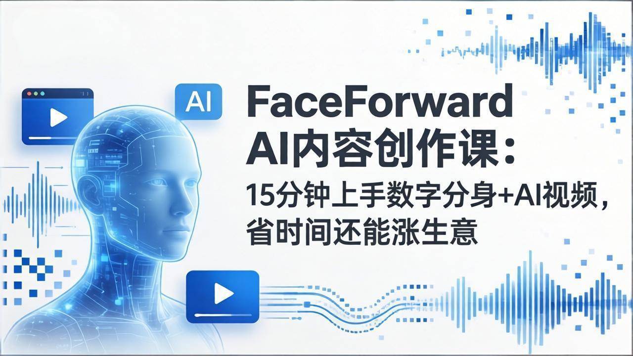 FaceForward AI内容创作课：15分钟上手数字分身+AI视频，省时间还能涨生意